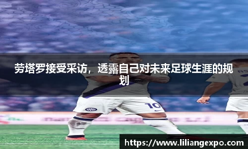 劳塔罗接受采访，透露自己对未来足球生涯的规划