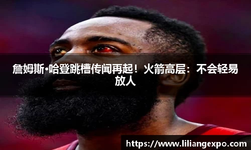 詹姆斯·哈登跳槽传闻再起！火箭高层：不会轻易放人