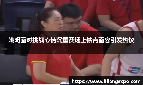 姚明面对挑战心情沉重赛场上铁青面容引发热议