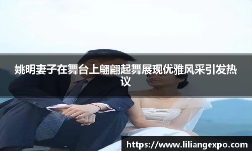 姚明妻子在舞台上翩翩起舞展现优雅风采引发热议