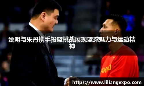姚明与朱丹携手投篮挑战展现篮球魅力与运动精神