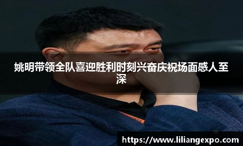 姚明带领全队喜迎胜利时刻兴奋庆祝场面感人至深
