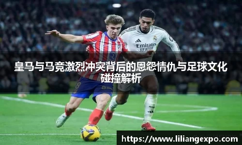 皇马与马竞激烈冲突背后的恩怨情仇与足球文化碰撞解析
