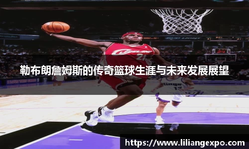 勒布朗詹姆斯的传奇篮球生涯与未来发展展望