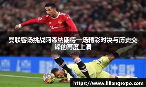 曼联客场挑战阿森纳期待一场精彩对决与历史交锋的再度上演