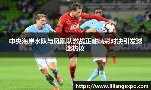 中央海岸水队与凤凰队激战正酣精彩对决引发球迷热议