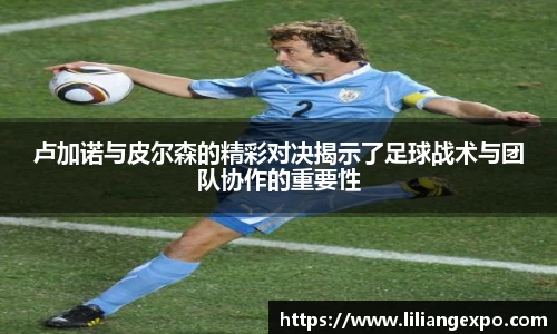 卢加诺与皮尔森的精彩对决揭示了足球战术与团队协作的重要性