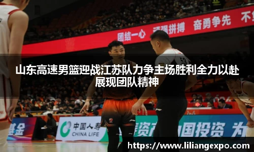 山东高速男篮迎战江苏队力争主场胜利全力以赴展现团队精神