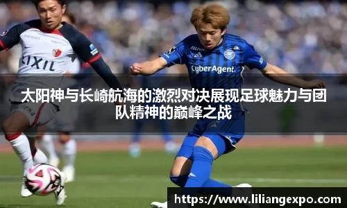 太阳神与长崎航海的激烈对决展现足球魅力与团队精神的巅峰之战