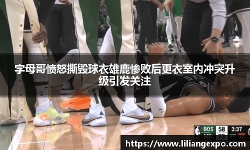 字母哥愤怒撕毁球衣雄鹿惨败后更衣室内冲突升级引发关注