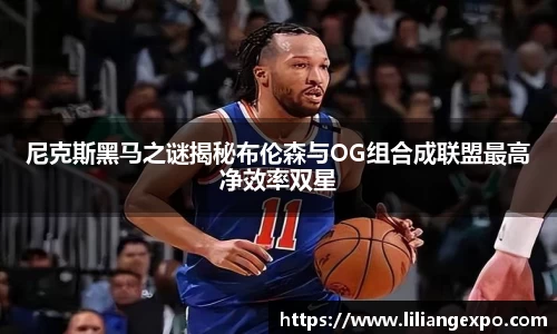 尼克斯黑马之谜揭秘布伦森与OG组合成联盟最高净效率双星