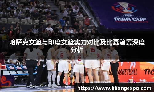 哈萨克女篮与印度女篮实力对比及比赛前景深度分析