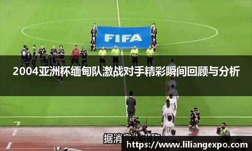 2004亚洲杯缅甸队激战对手精彩瞬间回顾与分析