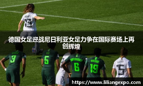 德国女足迎战尼日利亚女足力争在国际赛场上再创辉煌