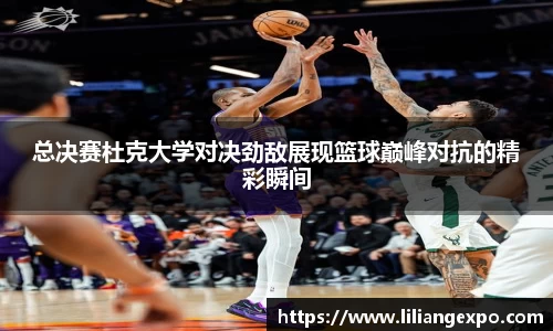 总决赛杜克大学对决劲敌展现篮球巅峰对抗的精彩瞬间