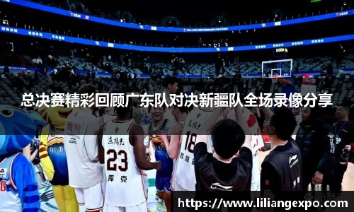 总决赛精彩回顾广东队对决新疆队全场录像分享