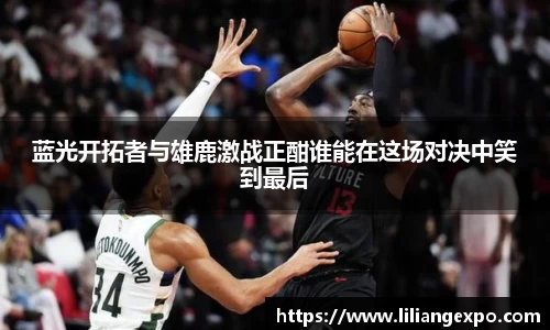 非凡国际蓝光开拓者与雄鹿激战正酣谁能在这场对决中笑到最后