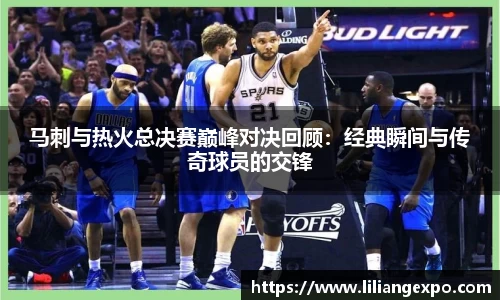 非凡国际马刺与热火总决赛巅峰对决回顾：经典瞬间与传奇球员的交锋