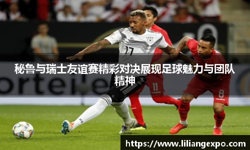 非凡国际秘鲁与瑞士友谊赛精彩对决展现足球魅力与团队精神